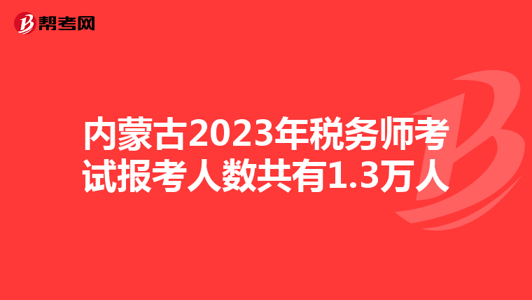 内蒙古2023年税务师考试报考人数共有1.3万人