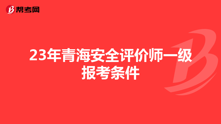 23年青海安全评价师一级报考条件