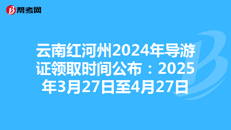 云南红河州2024年导游证领取时间公布：2025年3月27日至4月27日