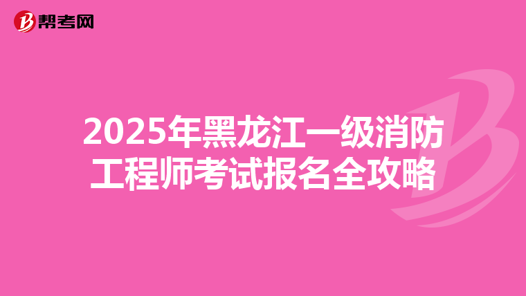 2025年黑龙江一级消防工程师考试报名全攻略