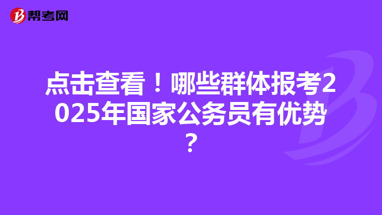 点击查看！哪些群体报考2025年国家公务员有优势？