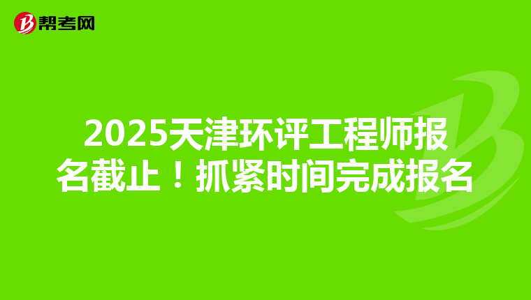 2025天津环评工程师报名截止！抓紧时间完成报名