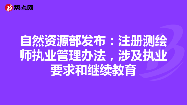 自然資源部發布：注冊測繪師執業管理辦法，涉及執業要求和繼續教育