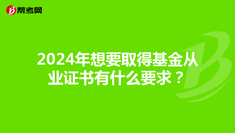 2024年想要取得基金从业证书有什么要求？