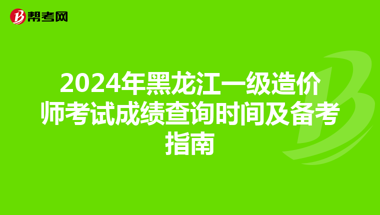2024年黑龙江一级造价师考试成绩查询时间及备考指南