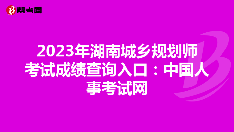 2023年湖南城乡规划师考试成绩查询入口：中国人事考试网