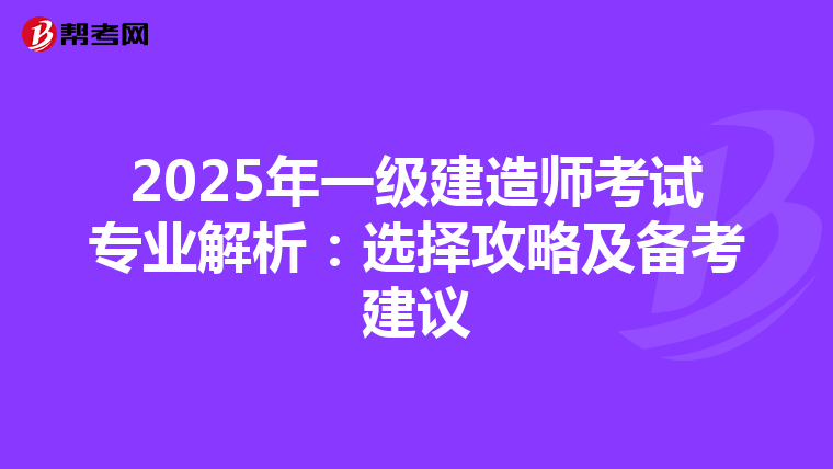 2025年一级建造师考试专业解析：选择攻略及备考建议