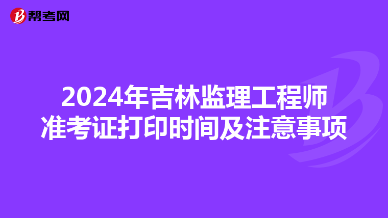 2024年吉林监理工程师准考证打印时间及注意事项