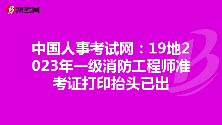 中国人事考试网:19地2023年一级消防工程师准考证打印抬头已出