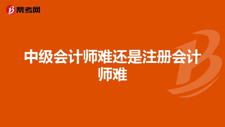 中级会计师难还是注册会计师难