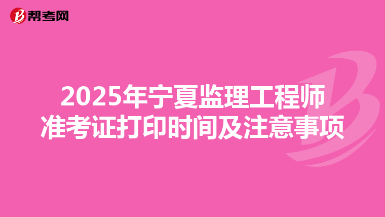 2025年宁夏监理工程师准考证打印时间及注意事项