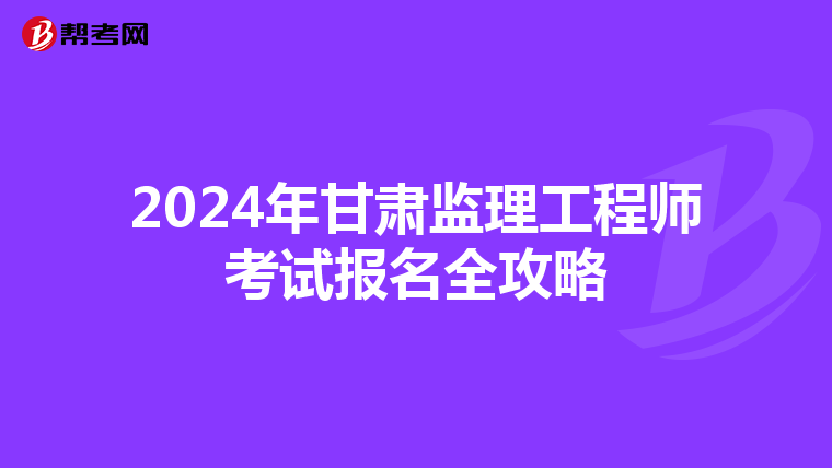 2024年甘肃监理工程师考试报名全攻略