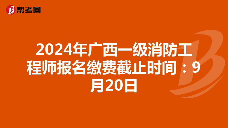 2024年广西一级消防工程师报名缴费截止时间：9月20日