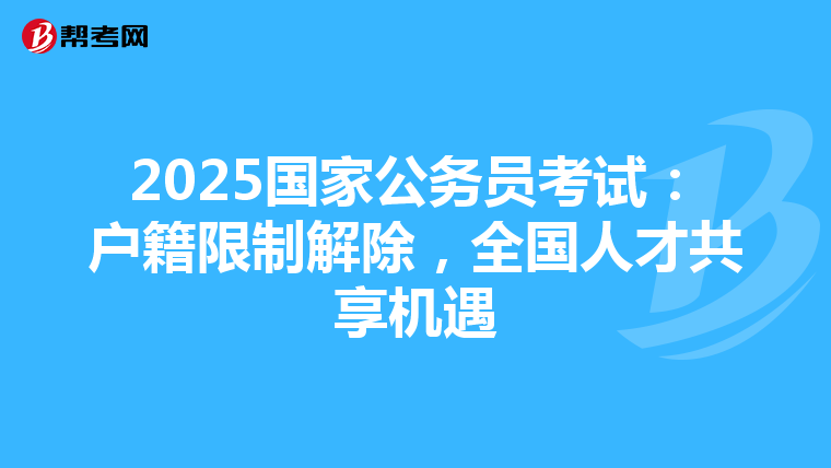 2025国家公务员考试：户籍限制解除，全国人才共享机遇