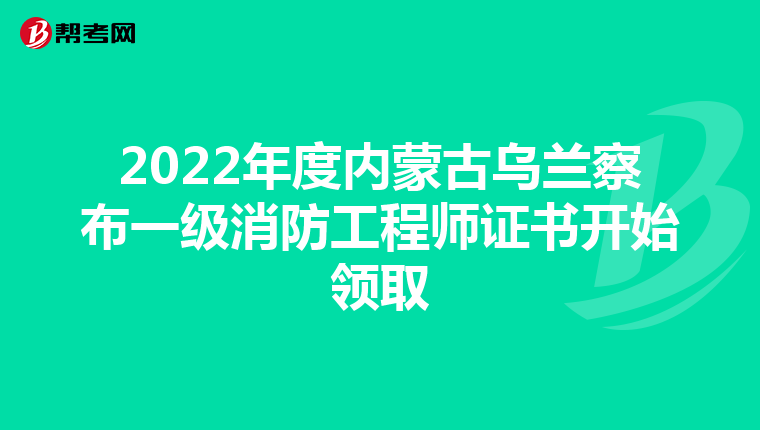 2022年度内蒙古乌兰察布一级消防工程师证书开始领取