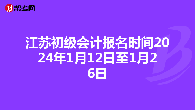 江苏初级会计报名时间2024年1月12日至1月26日