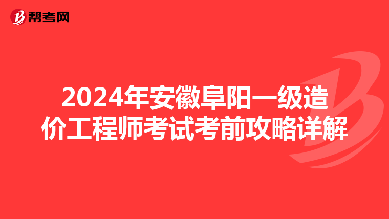 2024年安徽阜阳一级造价工程师考试考前攻略详解
