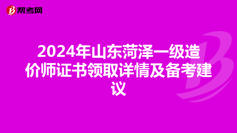 2024年山东菏泽一级造价师证书领取详情及备考建议