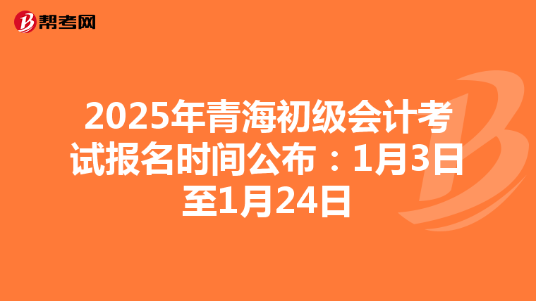 2025年青海初级会计考试报名时间公布：1月3日至1月24日