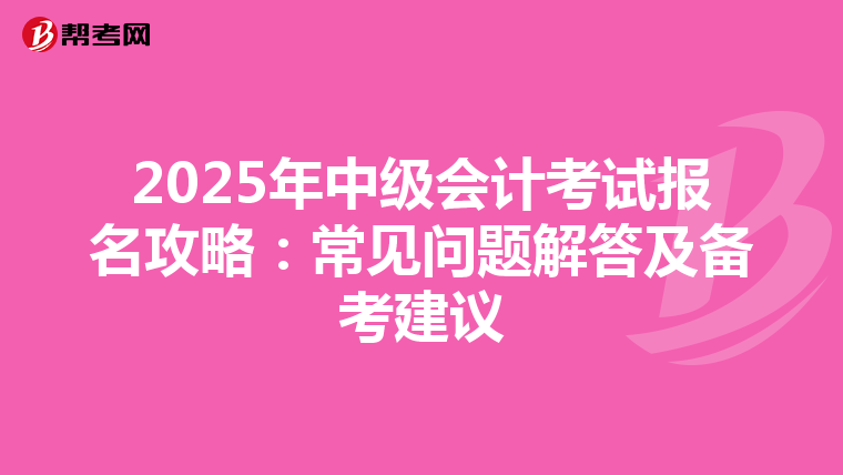 2025年中级会计考试报名攻略：常见问题解答及备考建议