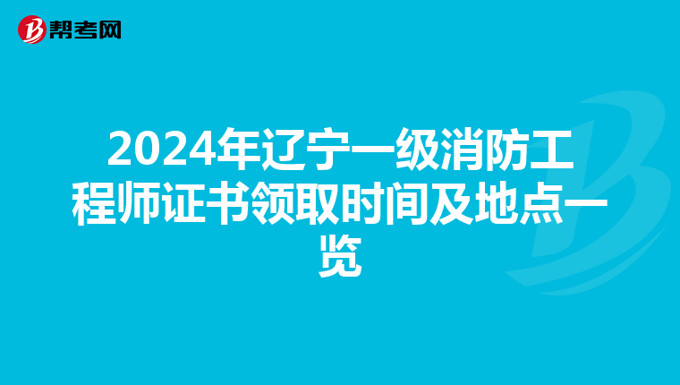 2024年辽宁一级消防工程师证书领取时间及地点一览