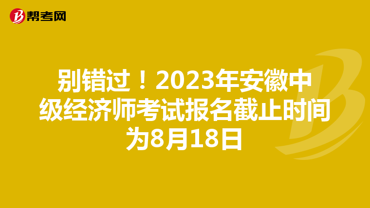 別錯(cuò)過！2023年安徽中級(jí)經(jīng)濟(jì)師考試報(bào)名截止時(shí)間為8月18日