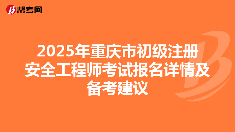 2025年重慶市初級注冊安全工程師考試報名詳情及備考建議