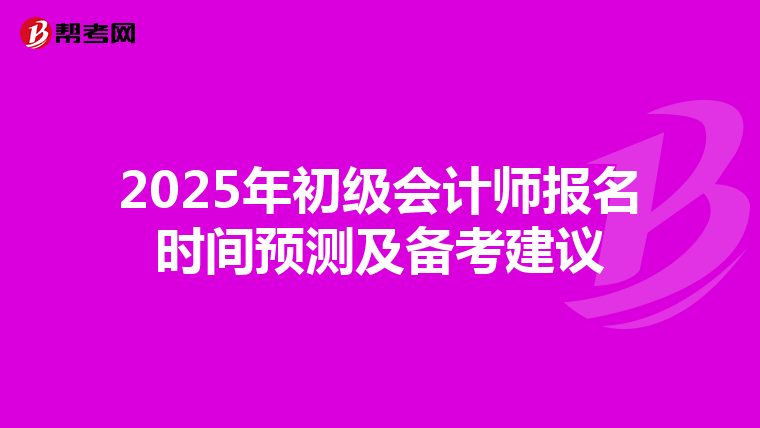 2025年初级会计师报名时间预测及备考建议