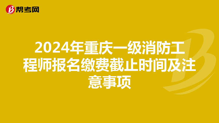2024年重庆一级消防工程师报名缴费截止时间及注意事项