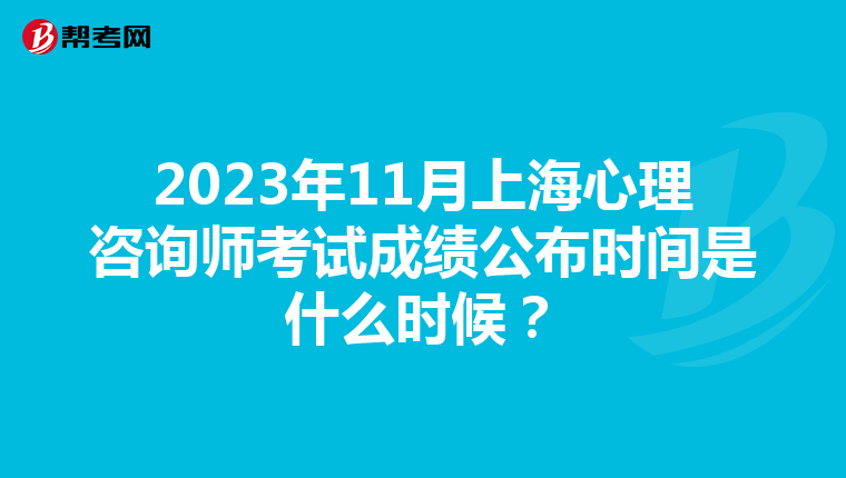 2023年11月上海心理咨询师考试成绩公布时间是什么时候？