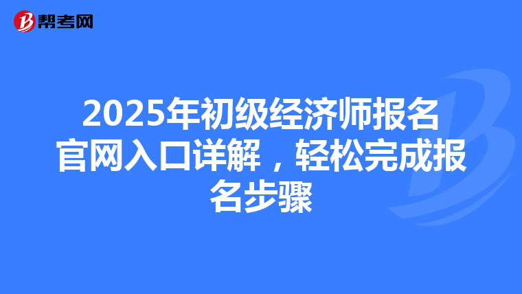 2025年初级经济师报名官网入口详解，轻松完成报名步骤