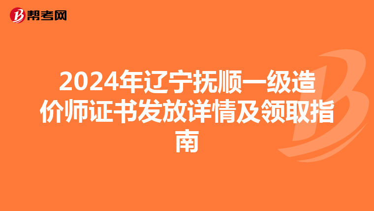 2024年辽宁抚顺一级造价师证书发放详情及领取指南