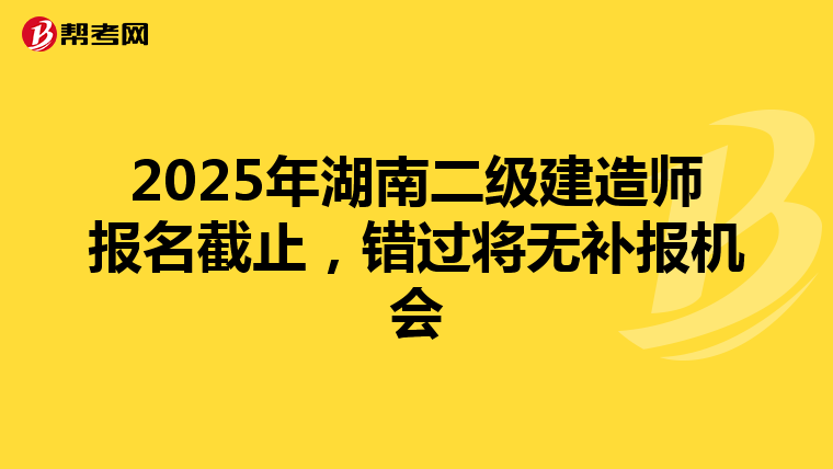 2025年湖南二级建造师报名截止，错过将无补报机会