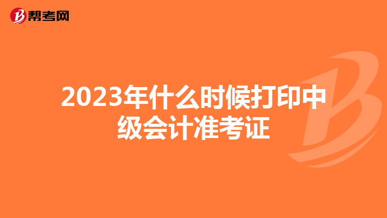 2023年什么时候打印中级会计准考证