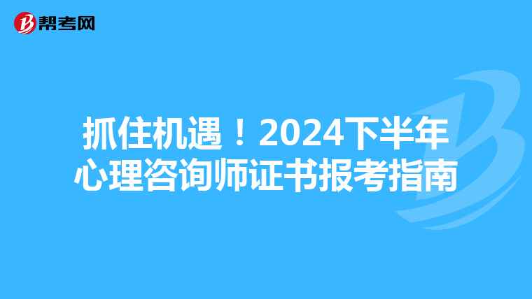 抓住机遇！2024下半年心理咨询师证书报考指南