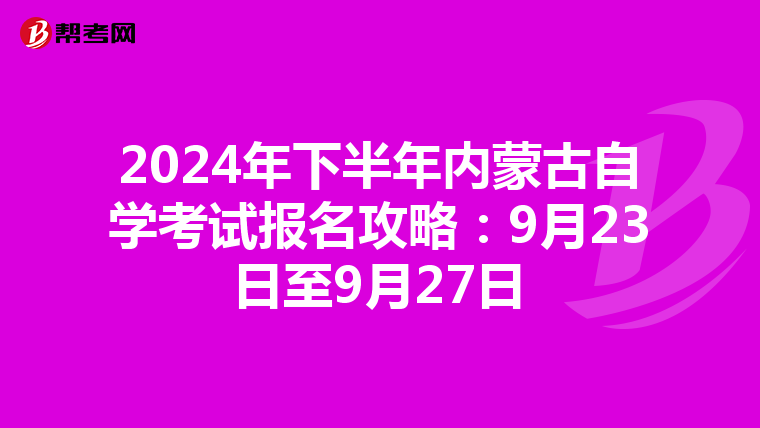 2024年下半年内蒙古自学考试报名攻略：9月23日至9月27日