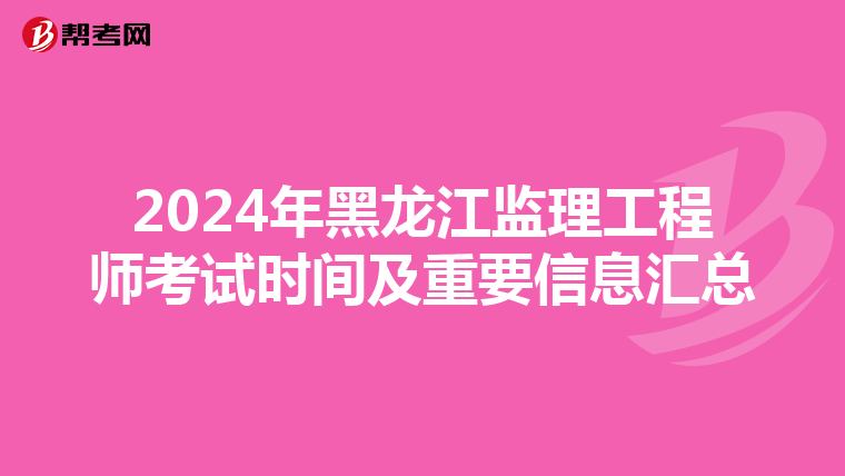 2024年黑龙江监理工程师考试时间及重要信息汇总