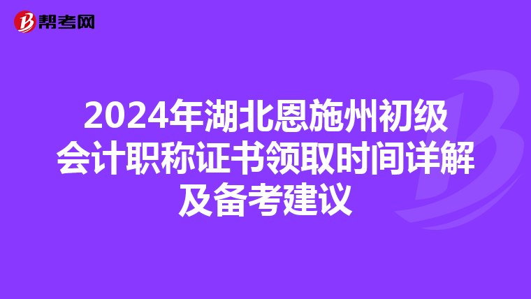 2024年湖北恩施州初級會(huì)計(jì)職稱證書領(lǐng)取時(shí)間詳解及備考建議