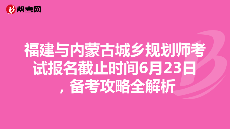 福建与内蒙古城乡规划师考试报名截止时间6月23日，备考攻略全解析