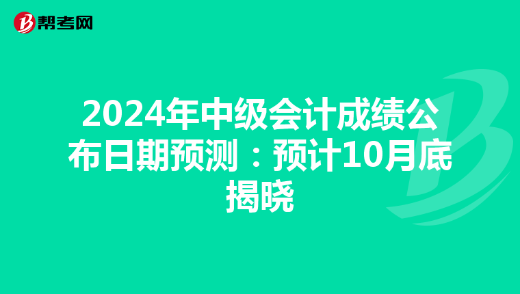 2024年中级会计成绩公布日期预测：预计10月底揭晓