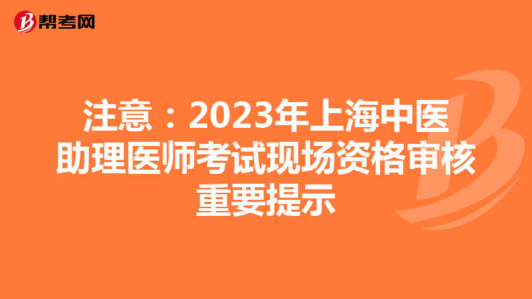 注意：2023年上海中医助理医师考试现场资格审核重要提示