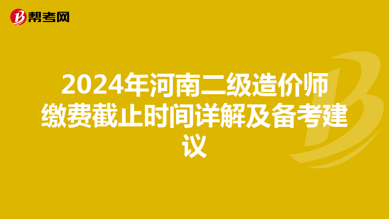 2024年河南二级造价师缴费截止时间详解及备考建议
