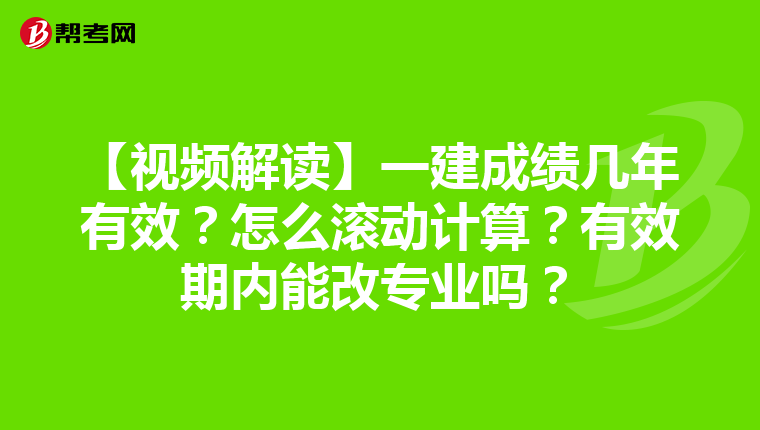 【视频解读】一建成绩几年有效？怎么滚动计算？有效期内能改专业吗？