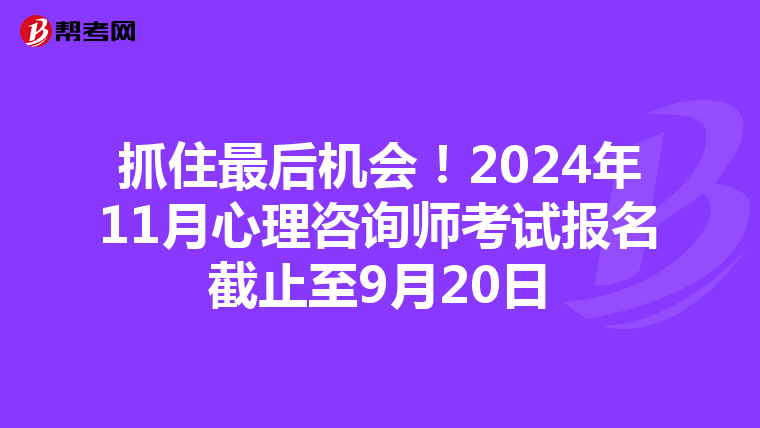 抓住最后机会！2024年11月心理咨询师考试报名截止至9月20日