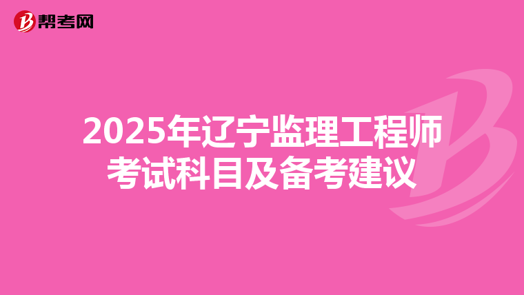 2025年辽宁监理工程师考试科目及备考建议