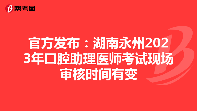 官方發布：湖南永州2023年口腔助理醫師考試現場審核時間有變
