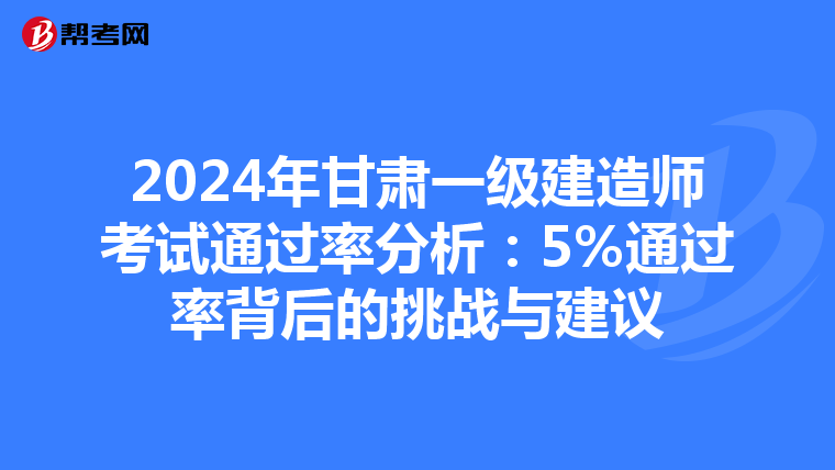 2024年甘肃一级建造师考试通过率分析：5%通过率背后的挑战与建议