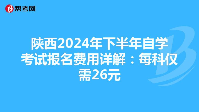 陕西2024年下半年自学考试报名费用详解：每科仅需26元