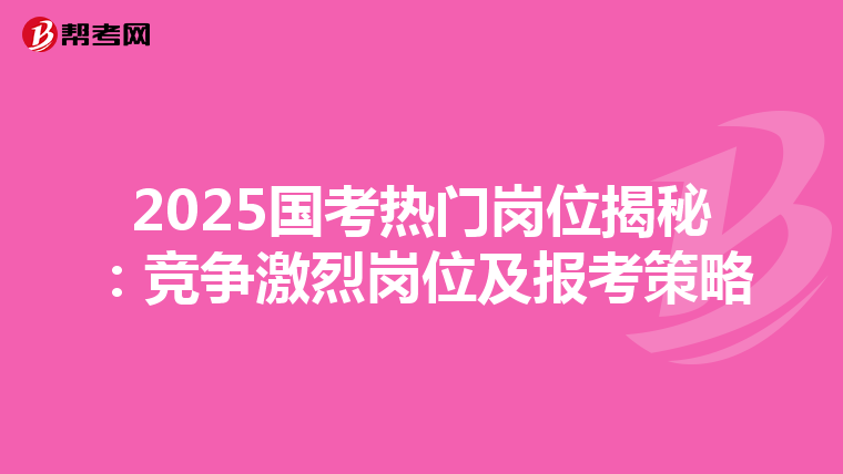 2025國考熱門崗位揭秘：競爭激烈崗位及報考策略