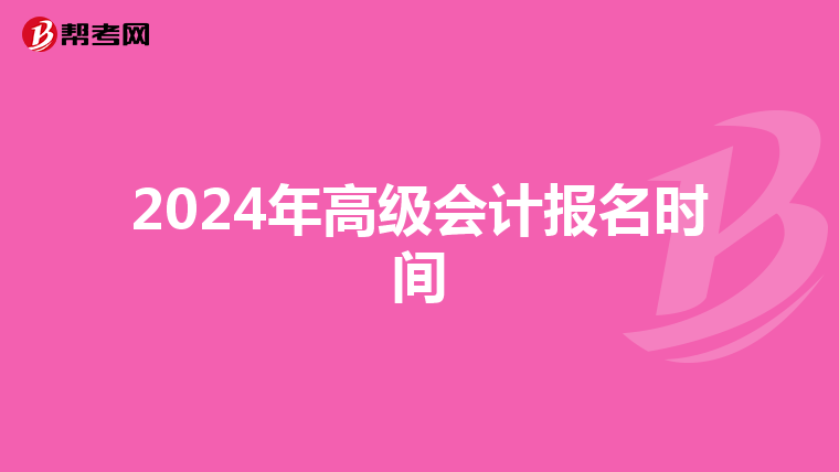 2024年高級(jí)會(huì)計(jì)報(bào)名時(shí)間
